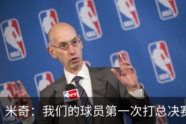 米奇：我们的球员第一次打总决赛&经历这些事 这不是借口而是现实